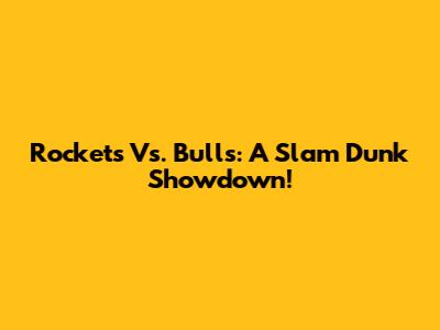Rockets Vs. Bulls: A Slam Dunk Showdown!
