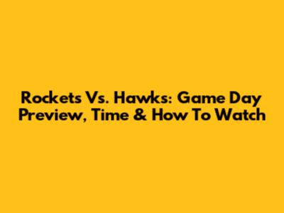 Rockets Vs. Hawks: Game Day Preview, Time & How To Watch