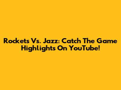 Rockets Vs. Jazz: Catch The Game Highlights On YouTube!