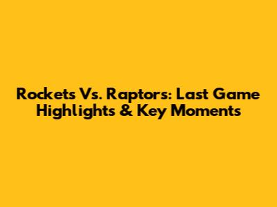 Rockets Vs. Raptors: Last Game Highlights & Key Moments