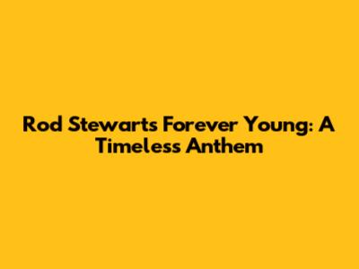 Rod Stewart's "Forever Young": A Timeless Anthem
