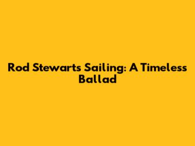 Rod Stewart's "Sailing": A Timeless Ballad