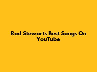 Rod Stewart's Best Songs On YouTube
