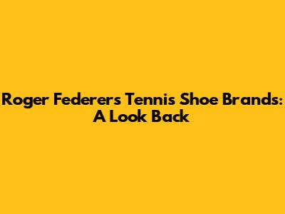 Roger Federer's Tennis Shoe Brands: A Look Back