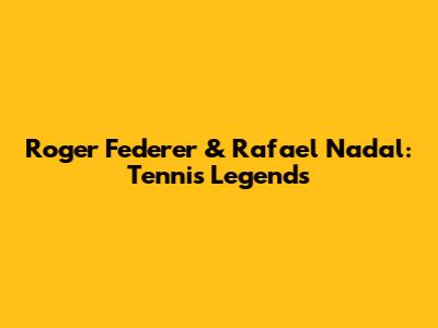 Roger Federer & Rafael Nadal: Tennis Legends