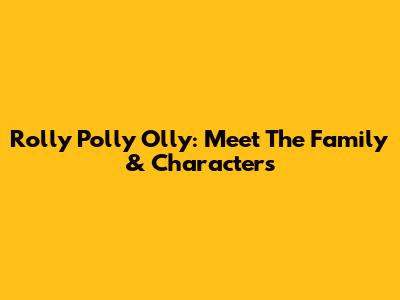 Rolly Polly Olly: Meet The Family & Characters