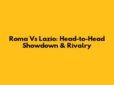Roma Vs Lazio: Head-to-Head Showdown & Rivalry