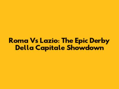 Roma Vs Lazio: The Epic Derby Della Capitale Showdown