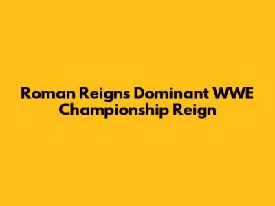 Roman Reigns' Dominant WWE Championship Reign