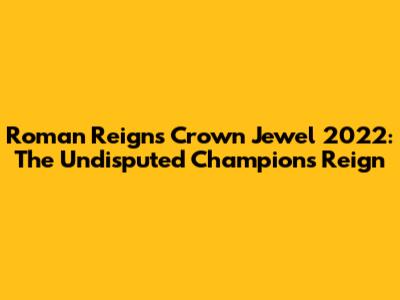Roman Reigns Crown Jewel 2022: The Undisputed Champion's Reign