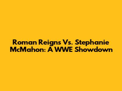 Roman Reigns Vs. Stephanie McMahon: A WWE Showdown