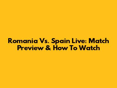 Romania Vs. Spain Live: Match Preview & How To Watch
