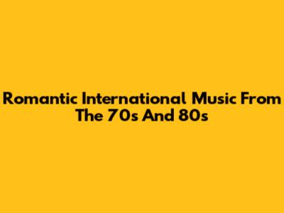 Romantic International Music From The 70s And 80s