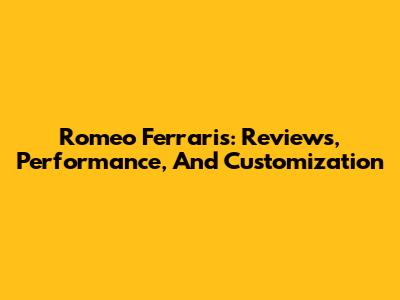 Romeo Ferraris: Reviews, Performance, And Customization