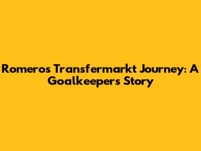 Romero's Transfermarkt Journey: A Goalkeeper's Story