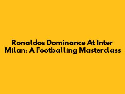 Ronaldo's Dominance At Inter Milan: A Footballing Masterclass