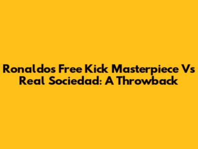 Ronaldo's Free Kick Masterpiece Vs Real Sociedad: A Throwback