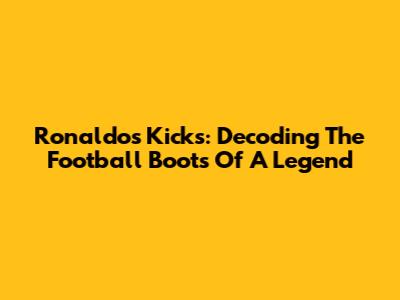 Ronaldo's Kicks: Decoding The Football Boots Of A Legend