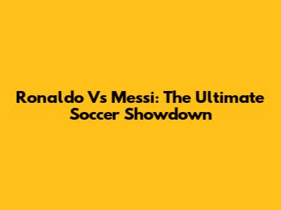 Ronaldo Vs Messi: The Ultimate Soccer Showdown