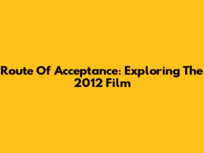 Route Of Acceptance: Exploring The 2012 Film