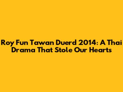 Roy Fun Tawan Duerd 2014: A Thai Drama That Stole Our Hearts