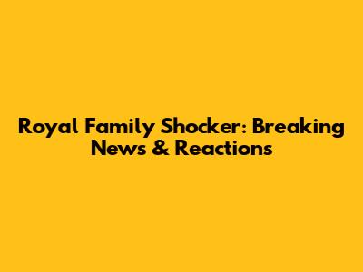Royal Family Shocker: Breaking News & Reactions