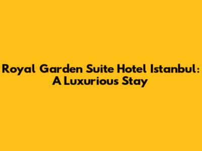 Royal Garden Suite Hotel Istanbul: A Luxurious Stay