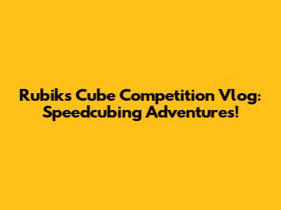 Rubik's Cube Competition Vlog: Speedcubing Adventures!