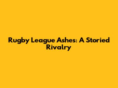 Rugby League Ashes: A Storied Rivalry