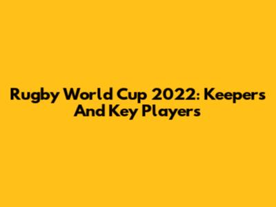 Rugby World Cup 2022: Keepers And Key Players