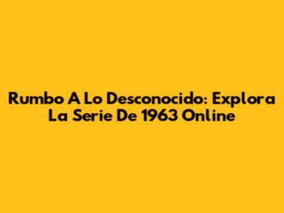 Rumbo A Lo Desconocido: Explora La Serie De 1963 Online