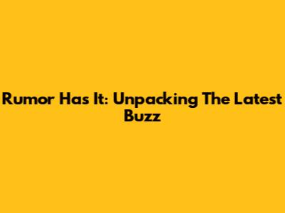 Rumor Has It: Unpacking The Latest Buzz