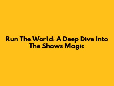 Run The World: A Deep Dive Into The Show's Magic