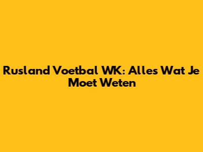 Rusland Voetbal WK: Alles Wat Je Moet Weten