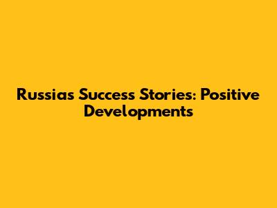 Russia's Success Stories: Positive Developments