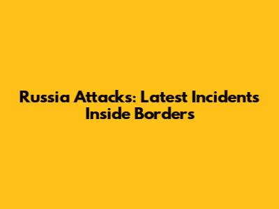 Russia Attacks: Latest Incidents Inside Borders