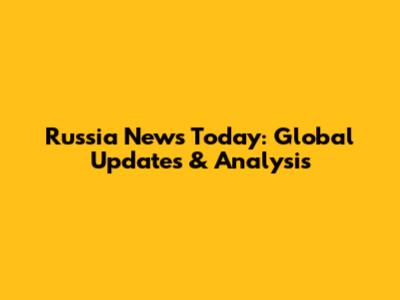 Russia News Today: Global Updates & Analysis