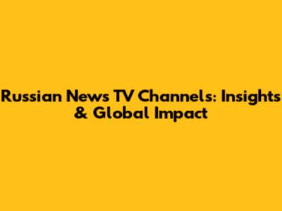 Russian News TV Channels: Insights & Global Impact