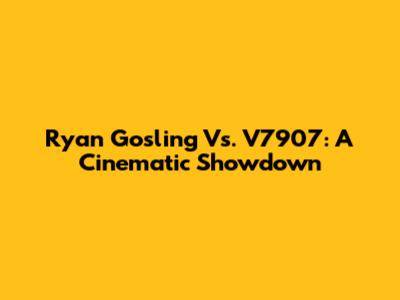Ryan Gosling Vs. V7907: A Cinematic Showdown