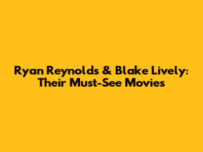 Ryan Reynolds & Blake Lively: Their Must-See Movies