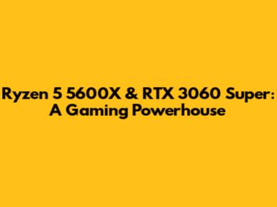 Ryzen 5 5600X & RTX 3060 Super: A Gaming Powerhouse