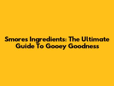 S'mores Ingredients: The Ultimate Guide To Gooey Goodness