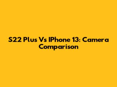 S22 Plus Vs IPhone 13: Camera Comparison