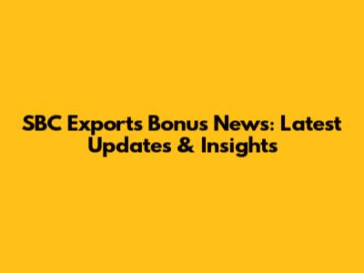 SBC Exports Bonus News: Latest Updates & Insights