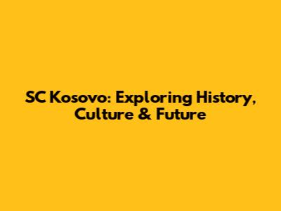 SC Kosovo: Exploring History, Culture & Future
