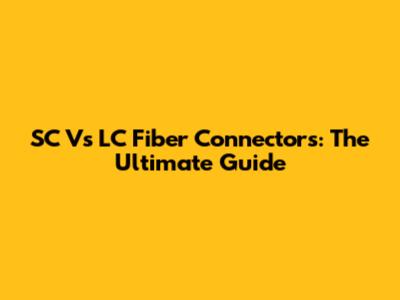 SC Vs LC Fiber Connectors: The Ultimate Guide
