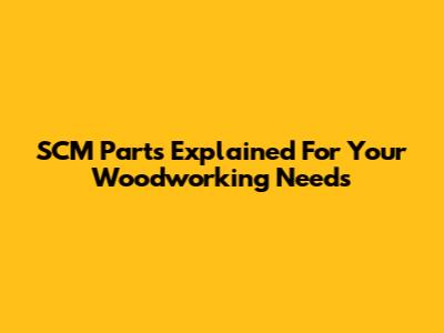 SCM Parts Explained For Your Woodworking Needs