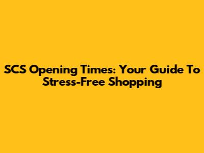 SCS Opening Times: Your Guide To Stress-Free Shopping