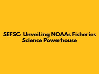 SEFSC: Unveiling NOAA's Fisheries Science Powerhouse
