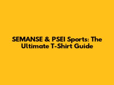 SEMANSE & PSEI Sports: The Ultimate T-Shirt Guide